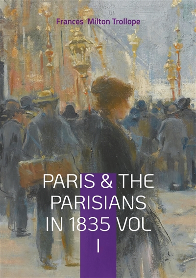 Paris & The Parisians in 1835 VOL I : 19th-Century Paris Travelogue, July Monarchy Society, and French Cultural History