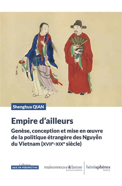 Empire d'ailleurs : genèse, conception et mise en oeuvre de la politique étrangère des Nguyên du Vietnam (XVIIe-XIXe siècle)
