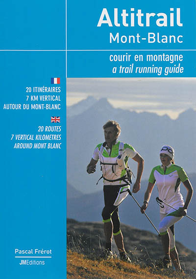 Altitrail Mont-Blanc : courir en montagne : 20 itinéraires, 7 km vertical autour du Mont-Blanc. Altitrail Mont-Blanc : a trail running guide : 20 routes, 7 vertical kilometres around Mont Blanc