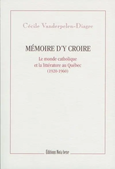 Mémoire d'y croire : le monde catholique et la littérature au Québec, 1920-1960
