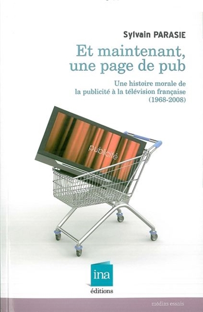 Et maintenant une page de pub ! : une histoire morale de la publicité à la télévision française (1968-2008)