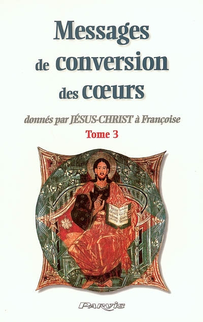Messages de conversion des coeurs : donnés par Jésus-Christ à Françoise. Vol. 3