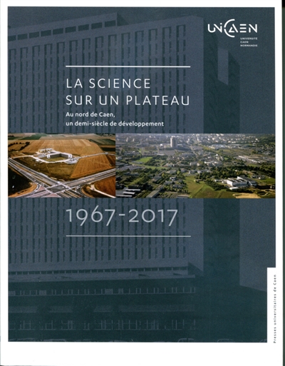 La science sur un plateau : au nord de Caen, un demi-siècle de développement : 1967-2017