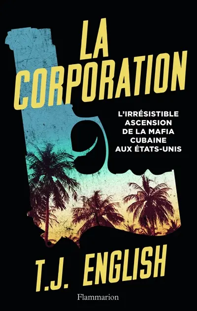 La corporation : l'irrésistible ascension de la mafia cubaine aux Etats-Unis