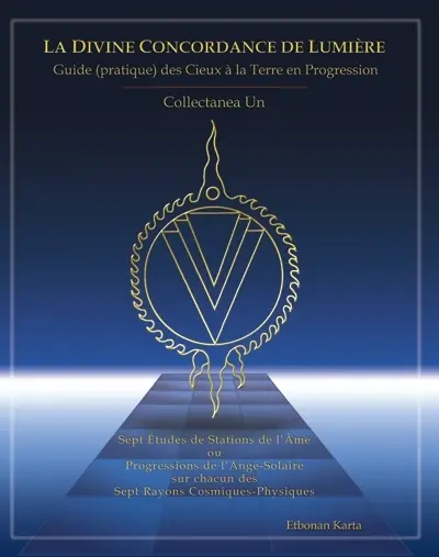 La divine concordance de lumière : guide (pratique) des cieux à la terre en progression : collectanea un : sept études de stations de l'âme, ou, Progressions de l'ange-solaire sur chacun des sept rayons cosmiques-physiques