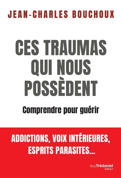 Ces traumas qui nous possèdent : comprendre pour guérir : addictions, voix intérieures, esprits parasites...