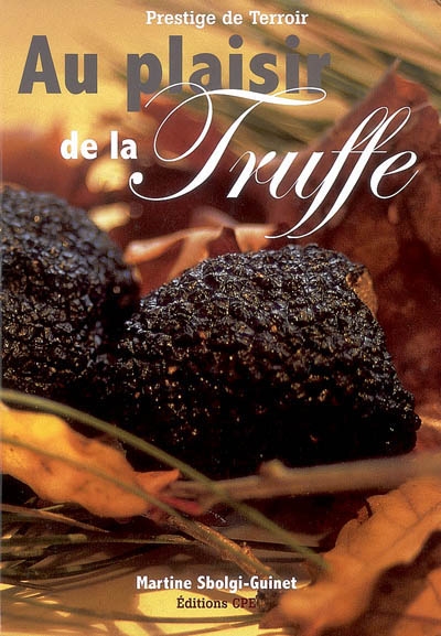 Au plaisir de la truffe : mieux connaître la truffe, son histoire, sa culture, ses recettes culinaires : prestige de terroir