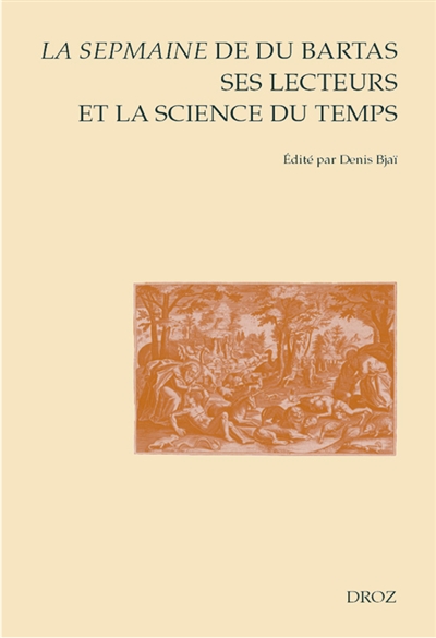 La Sepmaine de Du Bartas, ses lecteurs et la science du temps : en hommage à Yvonne Bellenger : actes du colloque international d'Orléans (12-13 juin 2014)