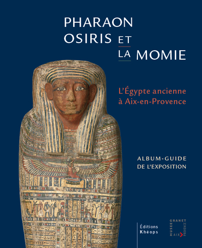 Pharaon, Osiris et la momie, l'Egypte ancienne à Aix-en-Provence : album-guide de l'exposition : exposition, Aix-en-Provence, Musée Granet, du 19 septembre 2020 au 14 février 2021