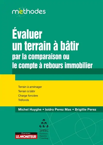 Evaluer un terrain à bâtir : par la comparaison ou le compte à rebours immobilier : terrain à aménager, terrain à bâtir, charge foncière, tréfonds