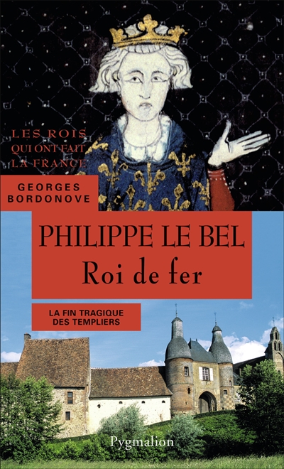 Les Rois qui ont fait la France : les Capétiens. Philippe le Bel : roi de fer