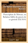 Proscription de Moreau, ou Relation fidèle du procès de ce général notice sur sa vie publique : et privée, et sur ses derniers momens lettres inédites, anecdotes, etc.