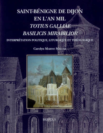 Saint-Bénigne de Dijon en l'an mil, totius Galliae basilicis mirabilior : interprétation politique, liturgique et théologique