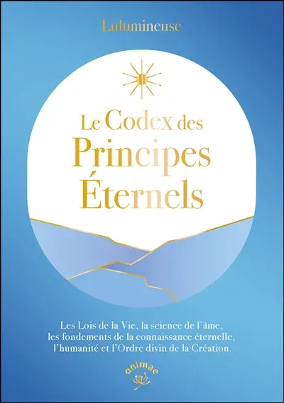 Le codex des principes éternels : les lois de la vie, la science de l'âme, les fondements de la connaissance éternelle, l'humanité et l'ordre divin de la création