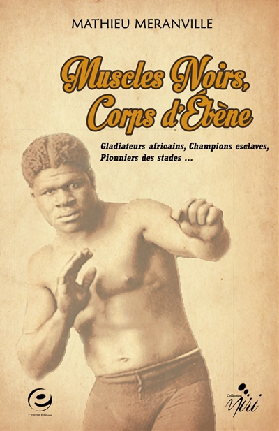 Muscles noirs, corps d'ébène : gladiateurs africains, champions esclaves, pionniers des stades...