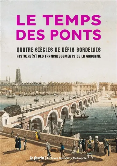 Le temps des ponts : quatre siècles de défis bordelais : histoire(s) des franchissements de la Garonne