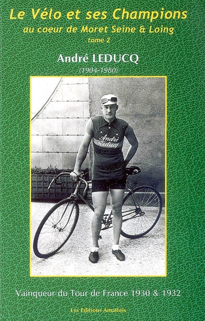 Le vélo et ses champions au coeur de Moret Seine et Loing. Vol. 2. André Leducq : cycliste Mammèsien (1904-1980) : vainqueur du Tour de France en 1930 et 1932