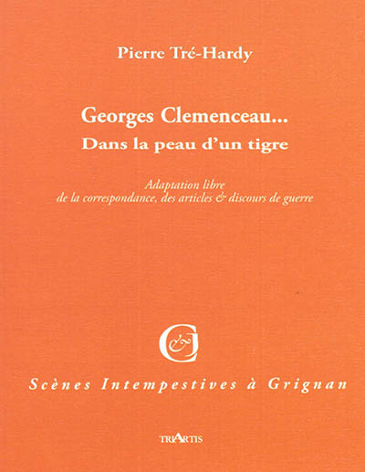 Georges Clemenceau... : dans la peau d'un tigre : adaptation libre de sa correspondance, de ses articles et discours de guerre