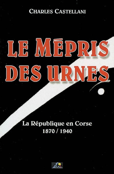 Le mépris des urnes : la République en Corse, 1870-1940