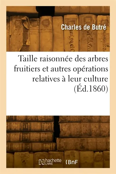 Taille raisonnée des arbres fruitiers et autres opérations relatives à leur culture. 19e édition : Augmentée par un membre de la Société centrale d'horticulture