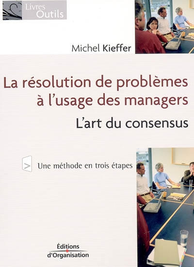 La résolution de problèmes à l'usage des managers : l'art du consensus : une méthode en trois étapes