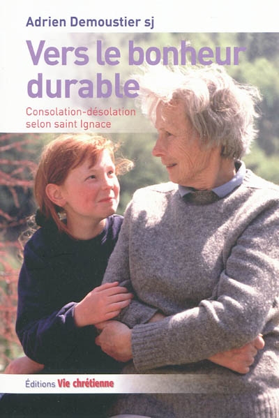 Vers le bonheur durable : consolation-désolation selon saint Ignace : règles du discernement des esprits de première semaine des Exercices spirituels de saint Ignace