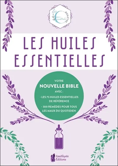 Les huiles essentielles : votre nouvelle bible avec les 75 huiles essentielles de référence, 300 remèdes pour tous les maux du quotidien