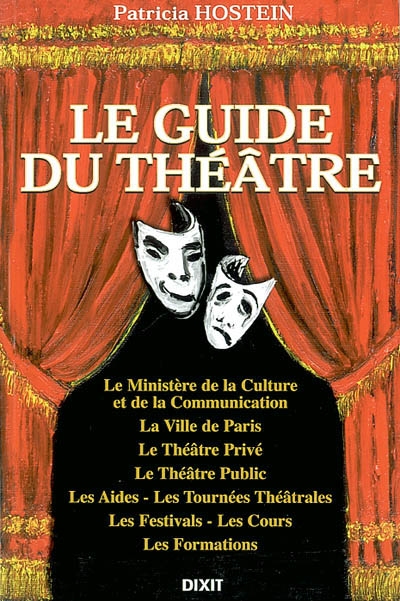 Le guide du théâtre : le Ministère de la culture et de la communication, la Ville de Paris, le théâtre privé, le théâtre public, les aides, les tournées théâtrales, les festivals, les cours, les formations