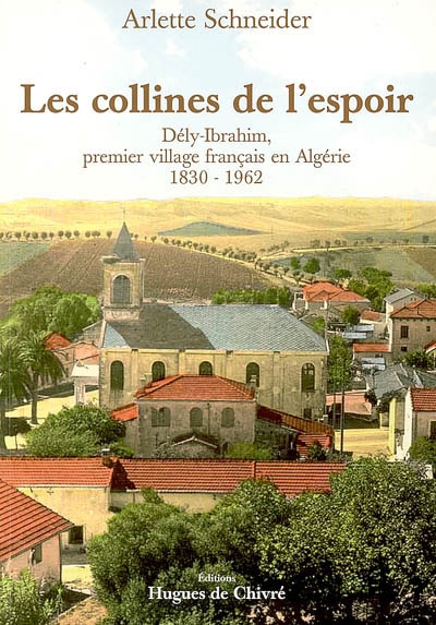Les collines de l'espoir : Dély-Ibrahim, premier village français en Algérie : 1830-1962