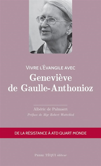 Vivre l'Evangile avec Geneviève de Gaulle-Anthonioz : de la Résistance à ATD Quart Monde