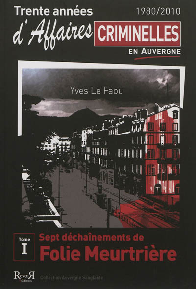 Trente années d'affaires criminelles en Auvergne : 1980-2010. Vol. 1. Sept déchaînements de folie meurtrière