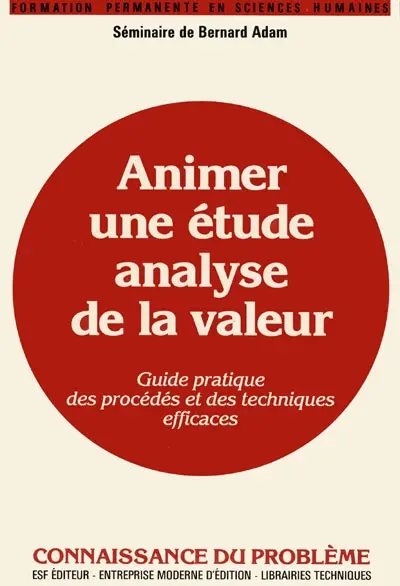 Animer une étude Analyse de la valeur : séminaire de Bernard Adam, guide pratique des procédés et des techniques efficaces, connaissance du problème et applications pratiques