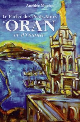 Le parler des pieds-noirs d'Oran et d'Oranie : mémento-lexique avec anecdotes, histoires et souvenirs de là-bas. Vol. 1
