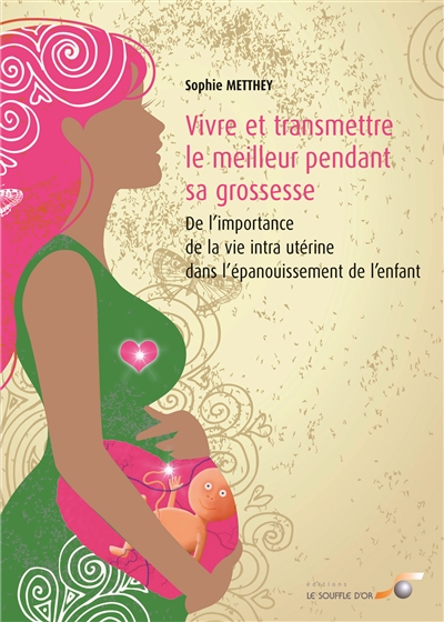 Vivre et transmettre le meilleur pendant sa grossesse : de l'importance de la vie intra-utérine dans l'épanouissement de l'enfant