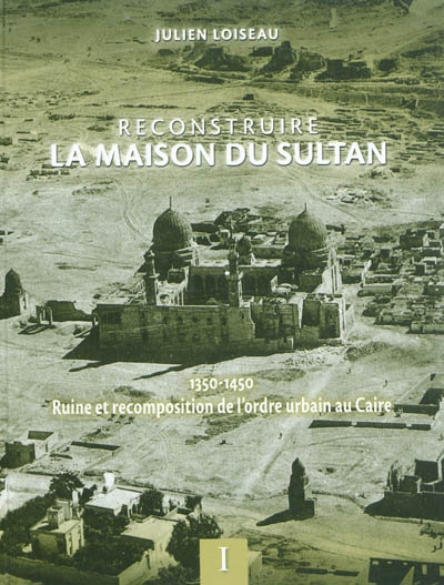 Reconstruire la maison du Sultan : 1350-1450, ruine et recomposition de l'ordre urbain au Caire