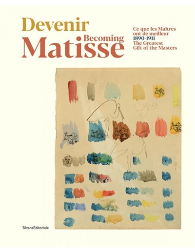 Devenir Matisse : 1890-1911 : ce que les maîtres ont de meilleur. Becoming Matisse : 1890-1911 : the greatest gift of the masters