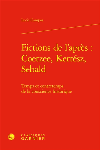 Fictions de l'après : Coetzee, Kertész, Sebald : temps et contretemps de la conscience historique