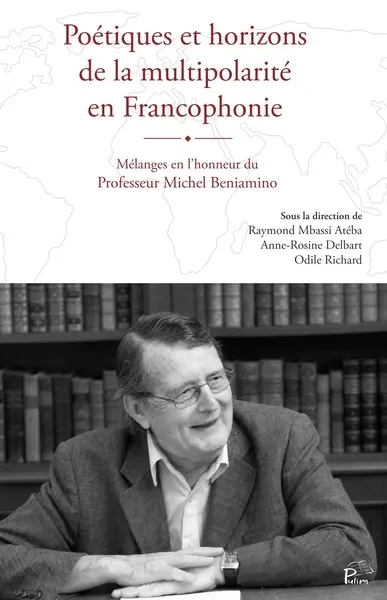 Poétiques et horizons de la multipolarité en Francophonie : mélanges en l'honneur du professeur Michel Beniamino