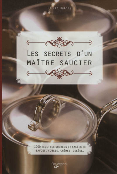 Les secrets d'un maître saucier : 1.000 recettes sucrées et salées de sauces, coulis, crèmes, gelées...