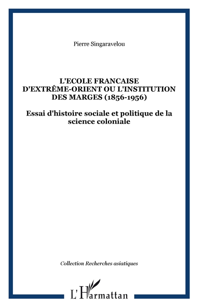 L'Ecole française d'Extrême-Orient ou L'institution des marges (1898-1956) : essai d'histoire sociale et politique de la science coloniale