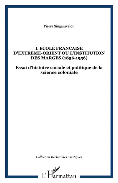 L'Ecole française d'Extrême-Orient ou L'institution des marges (1898-1956) : essai d'histoire sociale et politique de la science coloniale