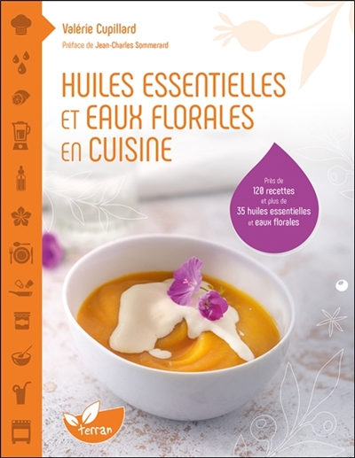 Huiles essentielles et eaux florales en cuisine : près de 120 recettes et plus de 35 huiles essentielles et eaux florales