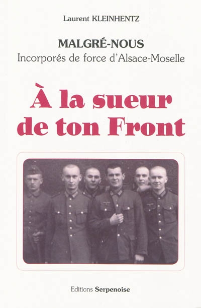 A la sueur de ton front : Malgré-nous, incorporés de force d'Alsace-Moselle