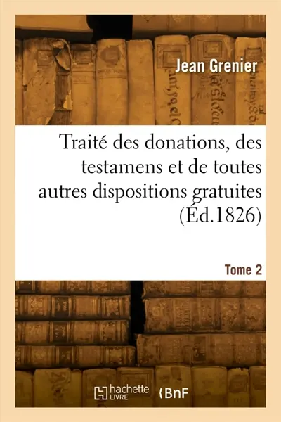 Traité des donations, des testamens et de toutes autres dispositions gratuites. Tome 2