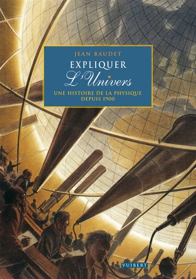 Expliquer l'Univers : une histoire de la physique depuis 1900