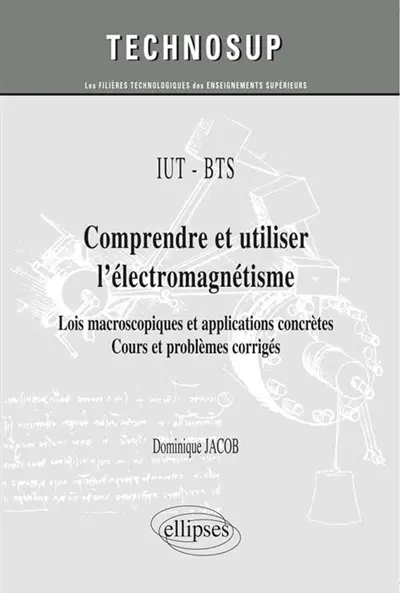 IUT-BTS, comprendre et utiliser l'électromagnétisme : lois macroscopiques et applications concrètes : cours et problèmes corrigés