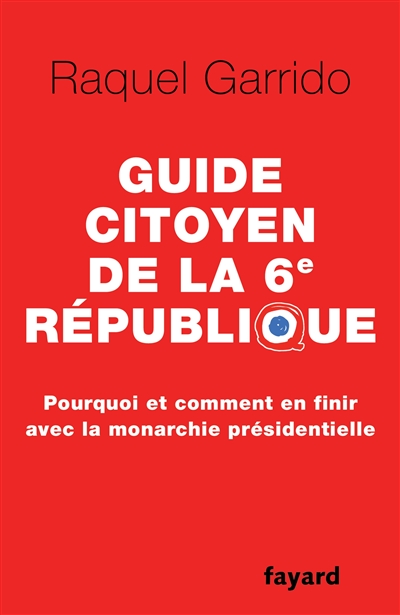 Guide citoyen de la 6e République : pourquoi et comment en finir avec la monarchie présidentielle