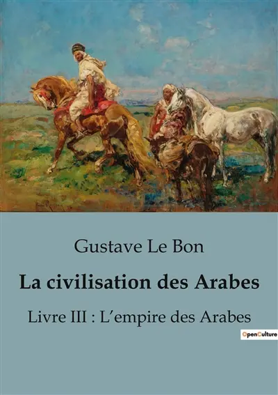 La civilisation des Arabes : Livre III : L’empire des Arabes