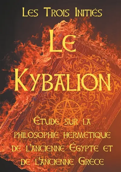 LE KYBALION : Etude sur la philosophie hermétique de l'ancienne Egypte et de l'ancienne Grèce : Les 7 principes hermétiques, les lois de la vie, l'univers mental, le divin paradoxe, le Tout, les plans de correspondance, la vibration, la polarité