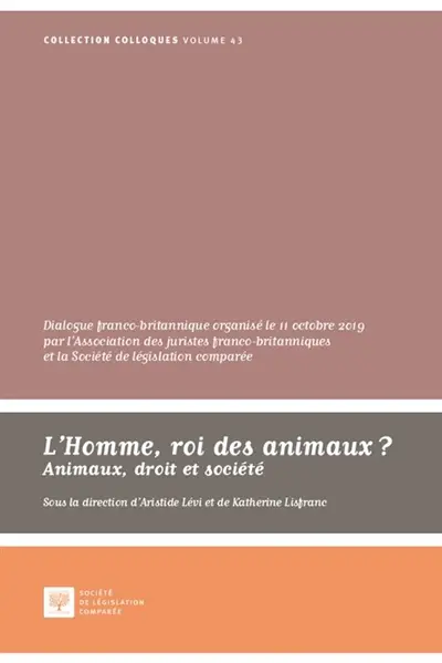 L'homme, roi des animaux ? : animaux, droit et société : dialogue franco-britannique organisé le 11 octobre 2019 au palais du Luxembourg par l'Association des juristes franco-britanniques et la Société de législation comparée
